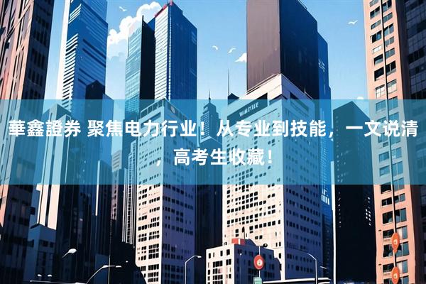 華鑫證券 聚焦电力行业！从专业到技能，一文说清，高考生收藏！