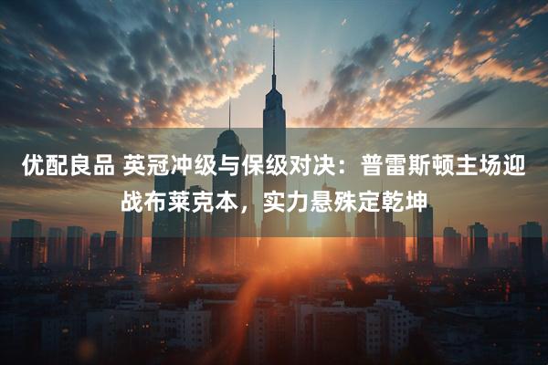 优配良品 英冠冲级与保级对决：普雷斯顿主场迎战布莱克本，实力悬殊定乾坤