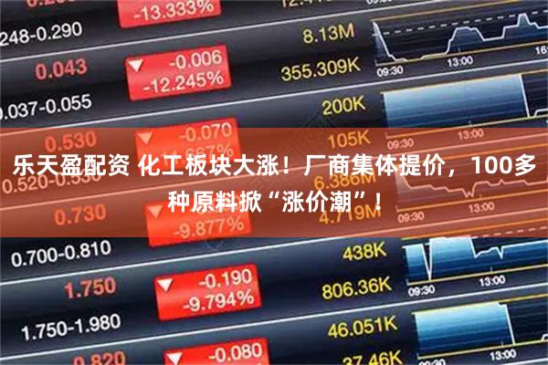 乐天盈配资 化工板块大涨！厂商集体提价，100多种原料掀“涨价潮”！