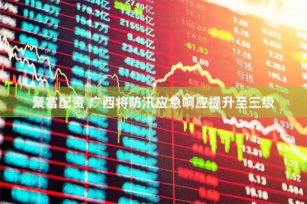 聚富配资 广西将防汛应急响应提升至三级