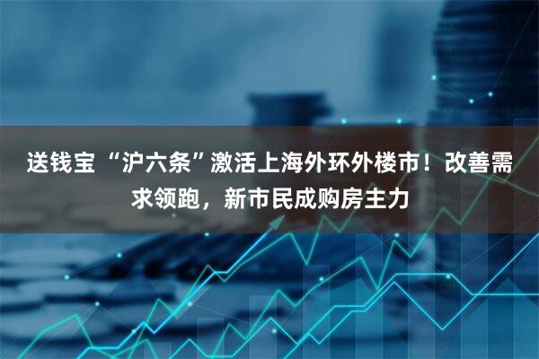 送钱宝 “沪六条”激活上海外环外楼市！改善需求领跑，新市民成购房主力