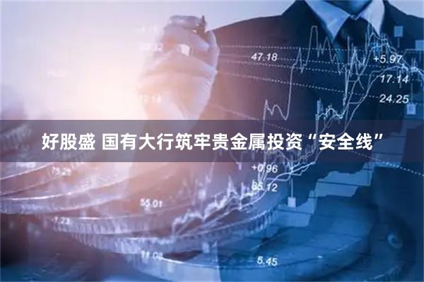 好股盛 国有大行筑牢贵金属投资“安全线”