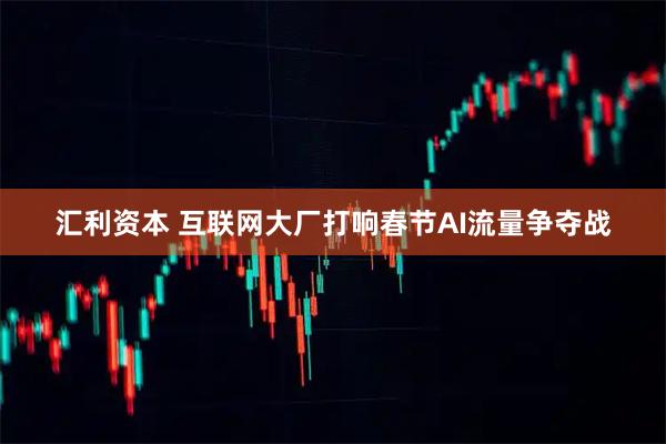汇利资本 互联网大厂打响春节AI流量争夺战