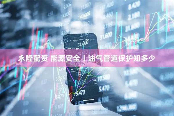 永隆配资 能源安全丨油气管道保护知多少