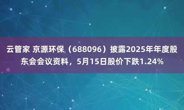 云管家 京源环保（688096）披露2025年年度股东会会议资料，5月15日股价下跌1.24%