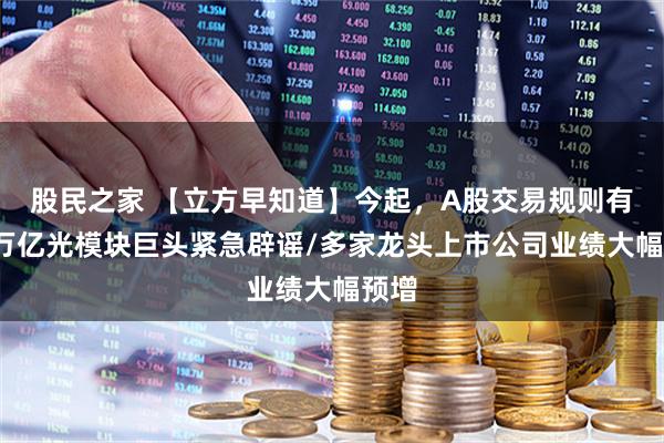 股民之家 【立方早知道】今起，A股交易规则有变/万亿光模块巨头紧急辟谣/多家龙头上市公司业绩大幅预增