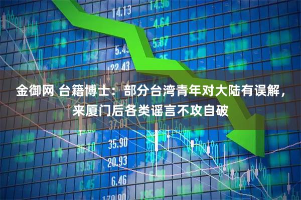 金御网 台籍博士：部分台湾青年对大陆有误解，来厦门后各类谣言不攻自破