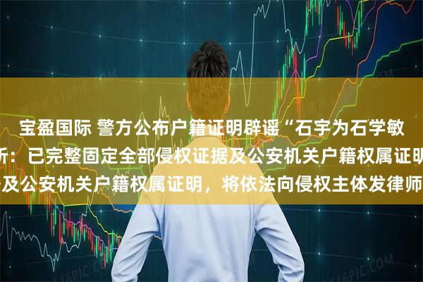 宝盈国际 警方公布户籍证明辟谣“石宇为石学敏院士长子”，律师事务所：已完整固定全部侵权证据及公安机关户籍权属证明，将依法向侵权主体发律师函