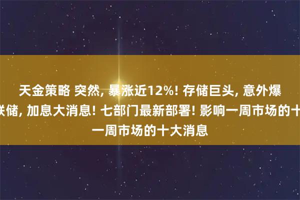 天金策略 突然, 暴涨近12%! 存储巨头, 意外爆发! 美联储, 加息大消息! 七部门最新部署! 影响一周市场的十大消息